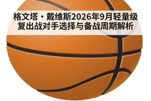 格文塔·戴维斯2026年9月轻量级复出战对手选择与备战周期解析