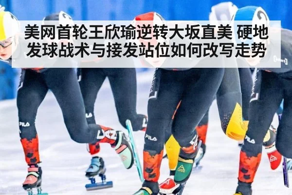 美网首轮王欣瑜逆转大坂直美 硬地发球战术与接发站位如何改写走势